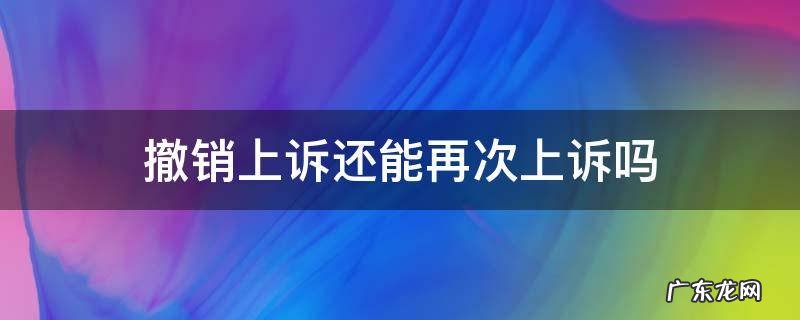 撤销上诉还能再次上诉吗 撤回上诉还能再上诉吗