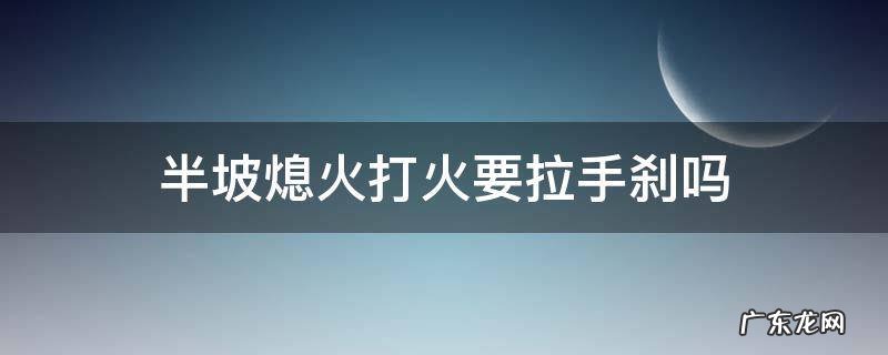 半坡熄火打火要拉手刹吗 半坡熄火要拉手刹再打火吗?