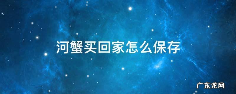 买回家的河蟹怎么保存 河蟹买回家怎么保存
