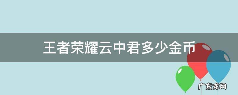 王者荣耀云中君多少金币 王者荣耀怎么免费获得云中君