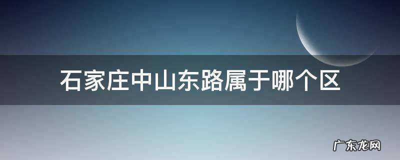 河北省石家庄市中山东路属于哪个区 石家庄中山东路属于哪个区