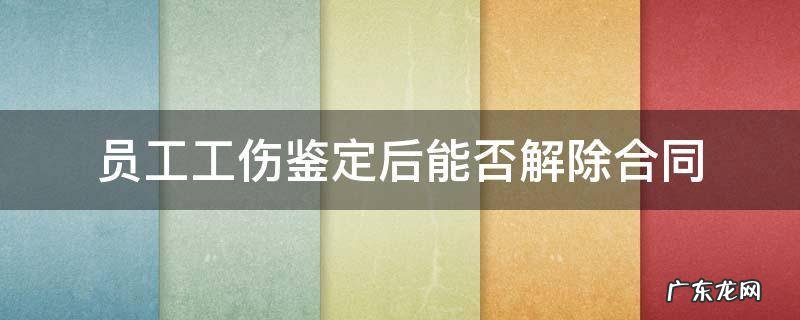员工工伤鉴定后能否解除合同 工伤已认定,未做鉴定,可以解除合同吗?