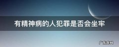 有精神病的人犯罪是否会坐牢 精神病犯法会坐牢吗