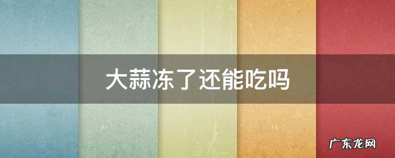大蒜冻了还能吃吗 大蒜冻了还能吃吗有毒吗