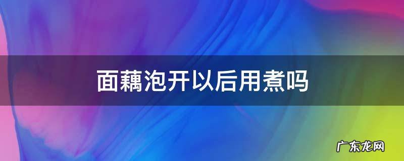 面藕泡开以后用煮吗 面藕可以煮开吗