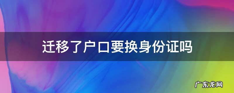 迁移了户口要换身份证吗 户口迁移 身份证要换吗