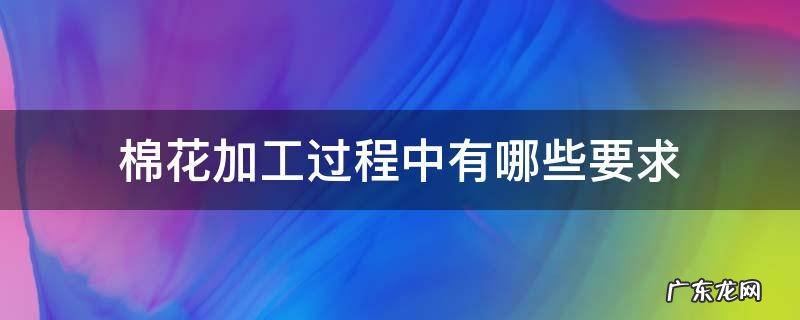棉花需要加工吗 棉花加工过程中有哪些要求