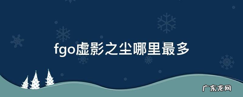 fgo虚影之尘去哪刷最多 fgo虚影之尘哪里最多