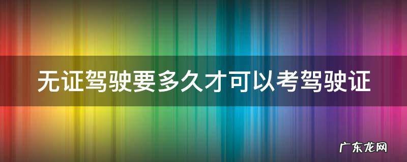 无证驾驶多久才能考驾证 无证驾驶要多久才可以考驾驶证