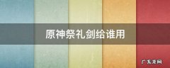 原神祭礼剑给谁用 原神怎么获得祭礼剑