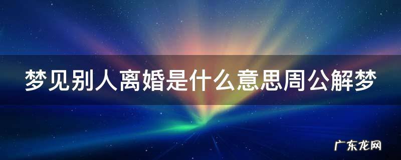 梦见别人离婚是什么意思周公解梦 梦见别人离婚是什么意思周公解梦女人