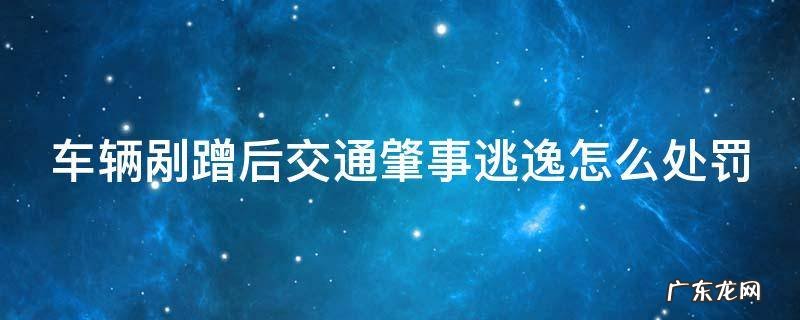 车辆剐蹭后交通肇事逃逸怎么处罚 汽车剐蹭肇事逃逸会怎样处罚