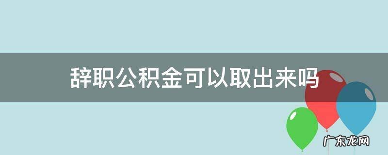 辞职的话公积金可以取出来吗 辞职公积金可以取出来吗