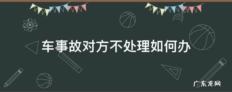 车事故对方不处理如何办 车辆事故对方不处理怎么办