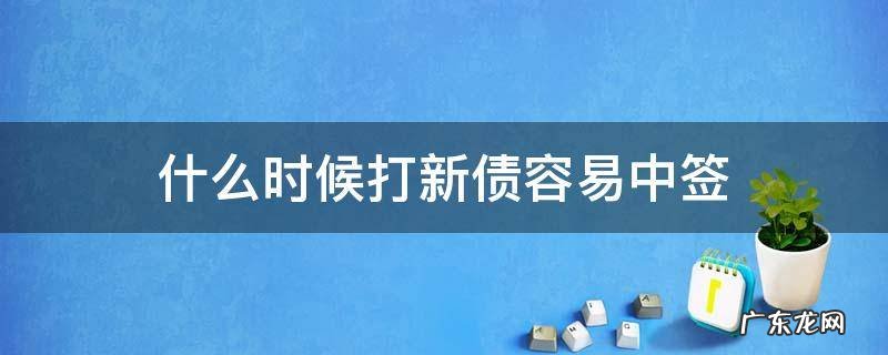 什么时间打新债中签率高一些 什么时候打新债容易中签