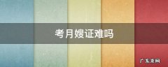 月嫂证好考不,需要什么条件 考月嫂证难吗