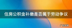 公积金补缴算中断吗 住房公积金补缴是否属于劳动争议