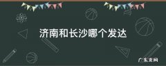 济南和长沙哪个发达 长沙发达还是济南发达