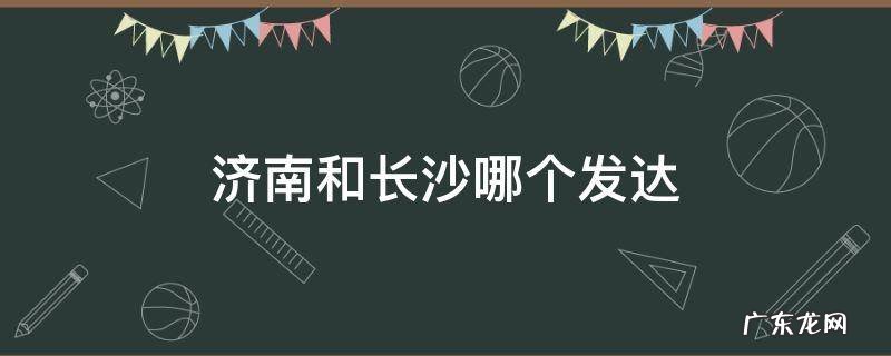 济南和长沙哪个发达 长沙发达还是济南发达