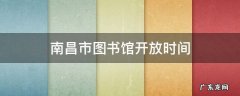 南昌市图书馆开放时间 南昌市图书馆开放时间2020和预约流程