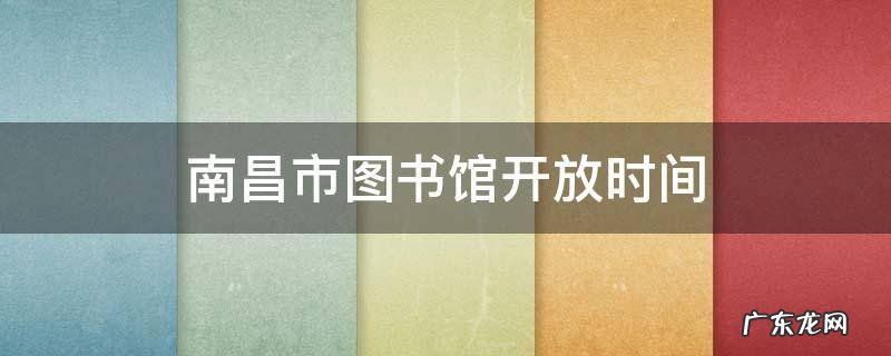 南昌市图书馆开放时间 南昌市图书馆开放时间2020和预约流程