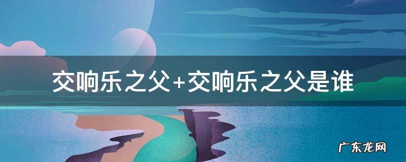 交响乐之父是谁的称号 交响乐之父