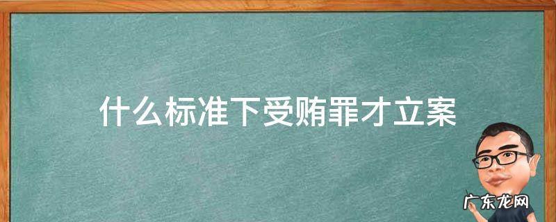 什么标准下受贿罪才立案