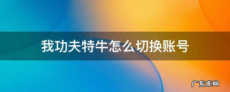 我功夫特牛怎么切换账号 我功夫特牛怎么切换账号2021
