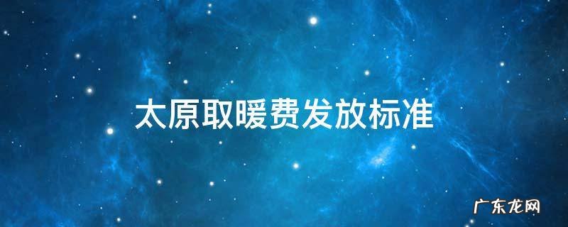 太原取暖费发放标准2021 太原取暖费发放标准