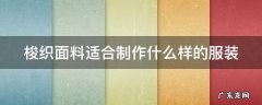 梭织面料适合制作什么样的服装 梭织面料适合制作什么样的服装品牌