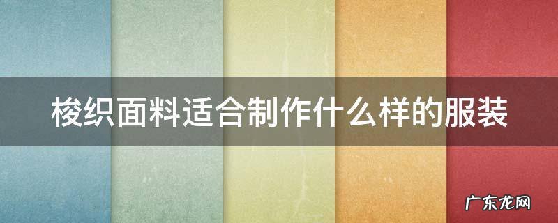 梭织面料适合制作什么样的服装 梭织面料适合制作什么样的服装品牌