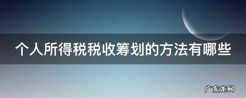 个人所得税税收筹划的方法有哪些呢 个人所得税税收筹划的方法有哪些