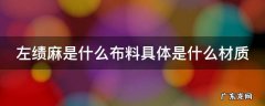 左绩麻是什么布料具体是什么材质 左麻是什么原因引起的
