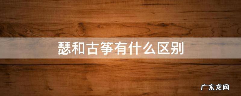 瑟和古筝有什么区别 瑟和古筝的区别