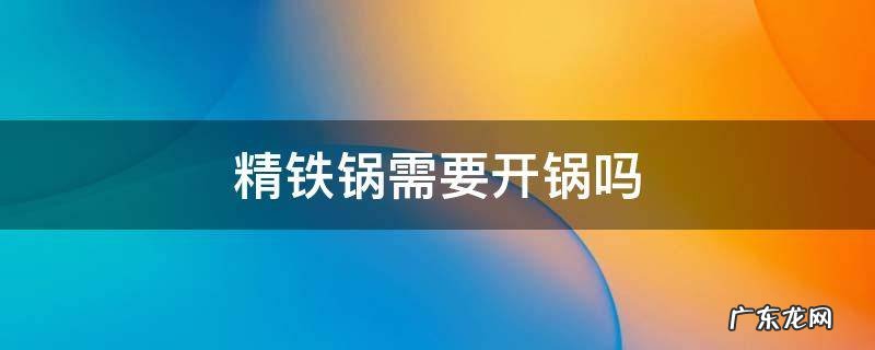 精铁锅如何开锅 精铁锅需要开锅吗