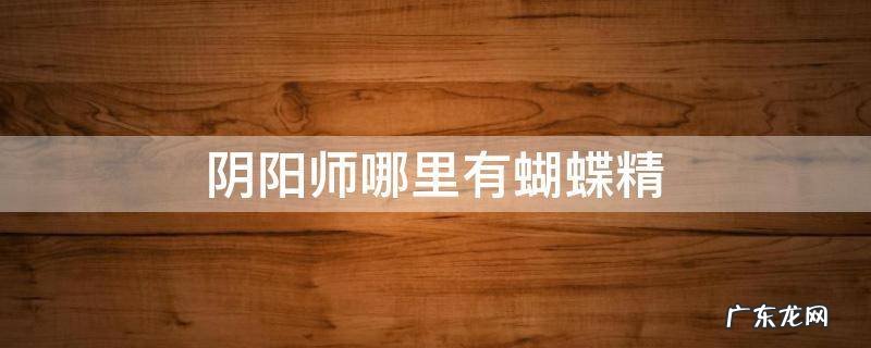 哪里多阴阳师蝴蝶精 阴阳师哪里有蝴蝶精