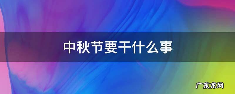 中秋节要干什么事情作文 中秋节要干什么事