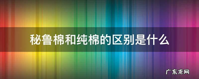 秘鲁棉和新疆棉的区别 秘鲁棉和纯棉的区别是什么
