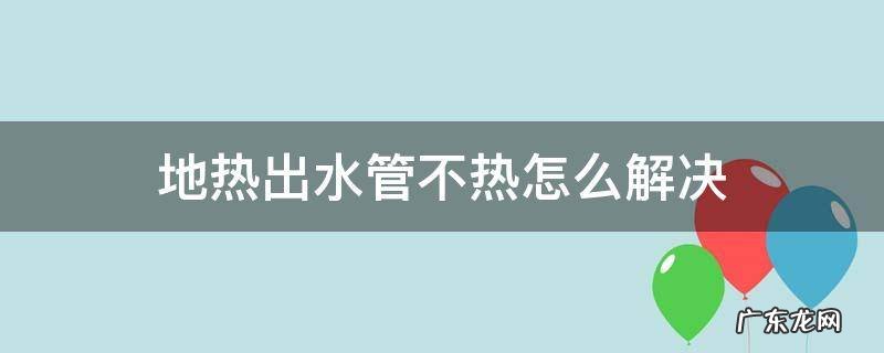 地热出水管不热怎么解决 地热出水管不热怎么办