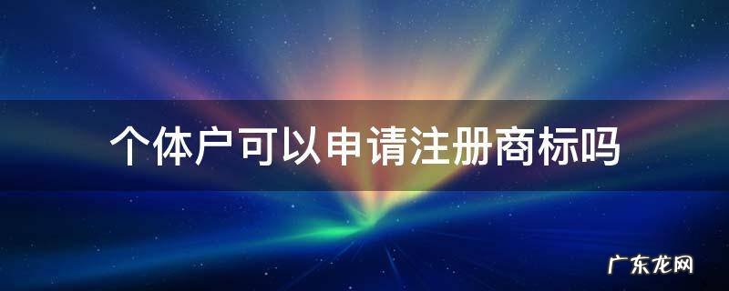 个体户能申请商标吗 个体户可以申请注册商标吗