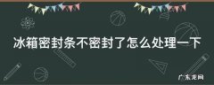 冰箱密封条不严会怎么样 冰箱密封条不密封了怎么处理一下