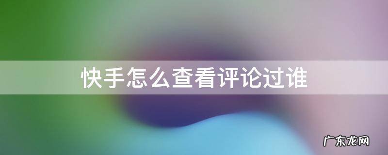 快手怎么查看评论过的人 快手怎么查看评论过谁
