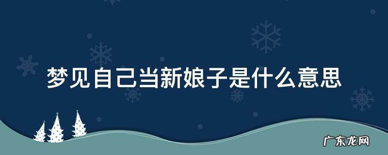 梦见自己当新娘是怎么回事 梦见自己当新娘子是什么意思