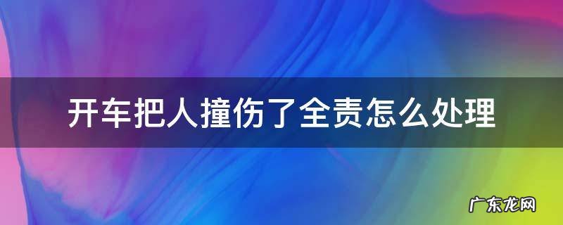 开车把人撞伤了全责怎么处理 开车撞了人全责正确的处理方法