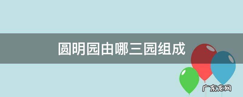 圆明园由哪三园组成 圆明园分为哪三园
