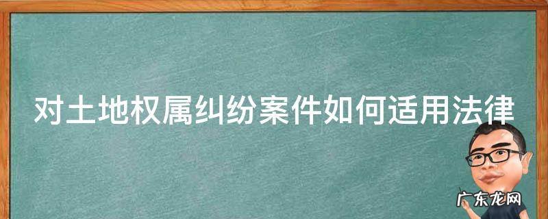 对土地权属纠纷案件如何适用法律解决 对土地权属纠纷案件如何适用法律
