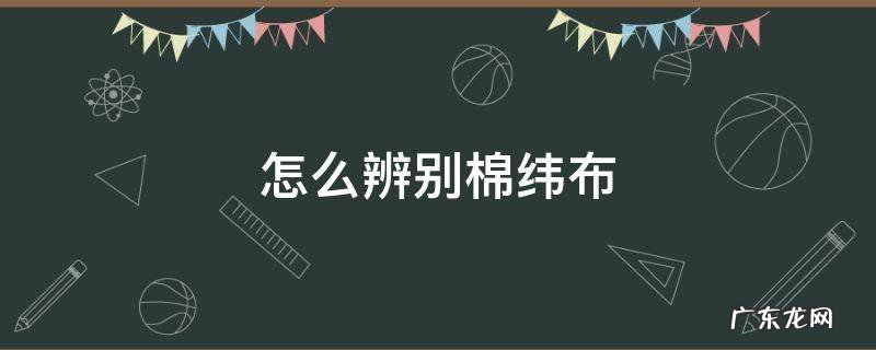 布的经纬纱怎么分辨 怎么辨别棉纬布
