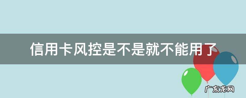 信用卡风控是不是就不能用了 不容易风控的信用卡