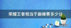 王者巅峰赛多少分相当于荣耀王者 荣耀王者相当于巅峰赛多少分