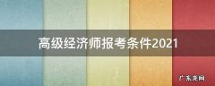 高级经济师报考条件2020 高级经济师报考条件2021